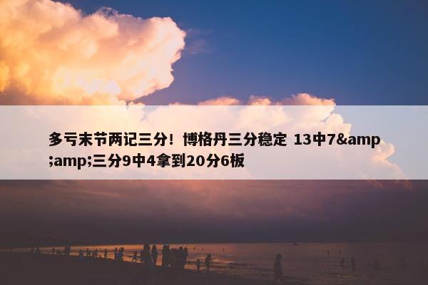 多亏末节两记三分！博格丹三分稳定 13中7&amp;三分9中4拿到20分6板