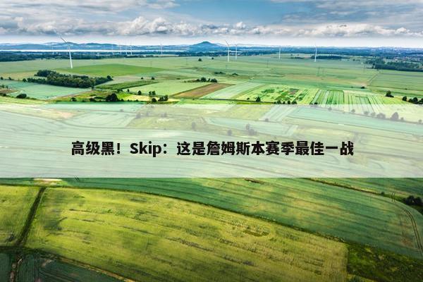 高级黑！Skip：这是詹姆斯本赛季最佳一战