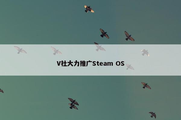 V社大力推广Steam OS