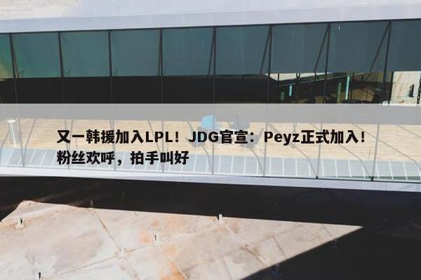 又一韩援加入LPL！JDG官宣：Peyz正式加入！粉丝欢呼，拍手叫好