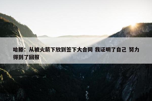 哈滕：从被火箭下放到签下大合同 我证明了自己 努力得到了回报