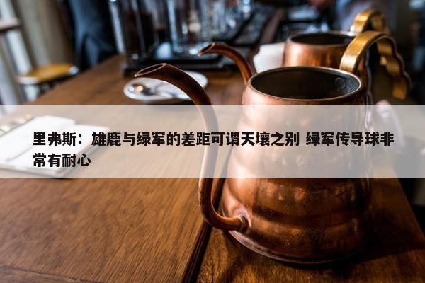 里弗斯：雄鹿与绿军的差距可谓天壤之别 绿军传导球非常有耐心