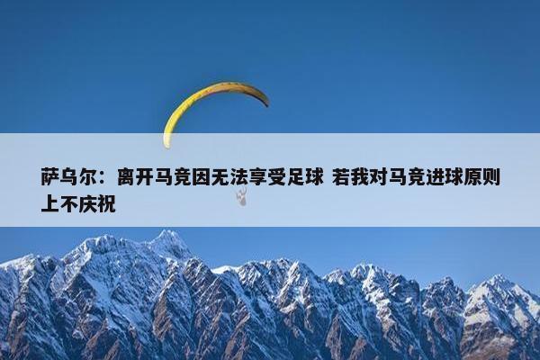 萨乌尔：离开马竞因无法享受足球 若我对马竞进球原则上不庆祝