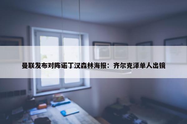 曼联发布对阵诺丁汉森林海报：齐尔克泽单人出镜