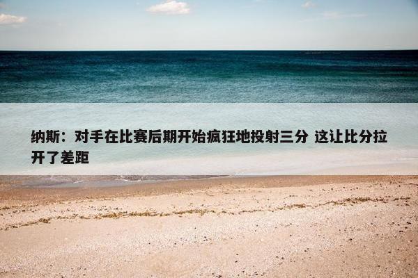 纳斯：对手在比赛后期开始疯狂地投射三分 这让比分拉开了差距