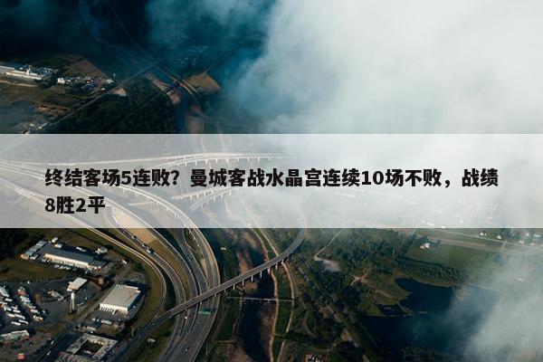 终结客场5连败？曼城客战水晶宫连续10场不败，战绩8胜2平