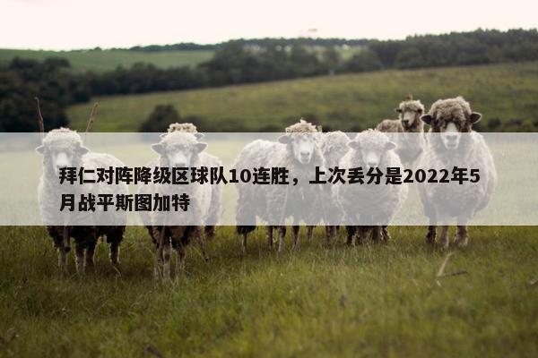 拜仁对阵降级区球队10连胜，上次丢分是2022年5月战平斯图加特