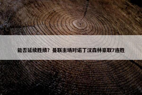 能否延续胜绩？曼联主场对诺丁汉森林豪取7连胜