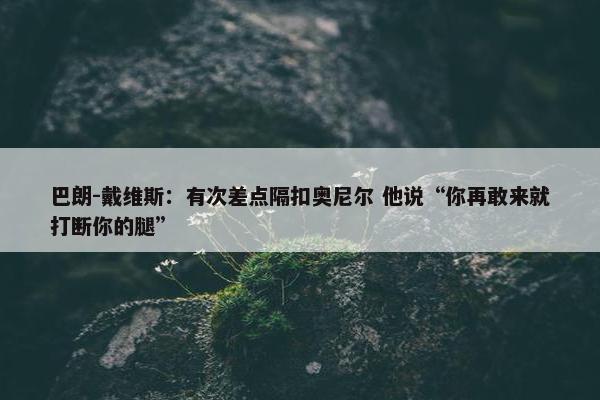 巴朗-戴维斯：有次差点隔扣奥尼尔 他说“你再敢来就打断你的腿”