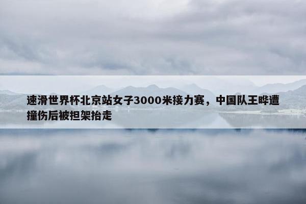 速滑世界杯北京站女子3000米接力赛，中国队王晔遭撞伤后被担架抬走