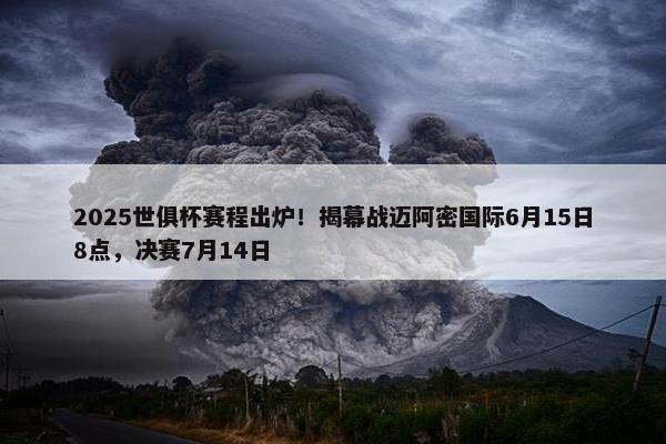 2025世俱杯赛程出炉！揭幕战迈阿密国际6月15日8点，决赛7月14日