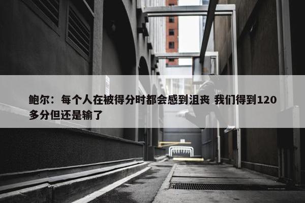 鲍尔：每个人在被得分时都会感到沮丧 我们得到120多分但还是输了