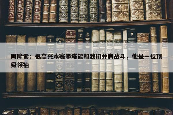 阿隆索：很高兴本赛季塔能和我们并肩战斗，他是一位顶级领袖