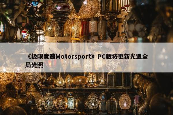 《极限竞速Motorsport》PC版将更新光追全局光照