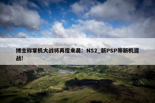 博主称掌机大战将再度来袭：NS2_新PSP等新机混战!