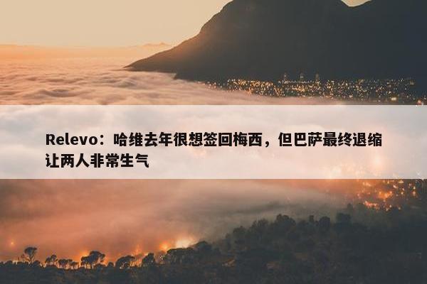 Relevo：哈维去年很想签回梅西，但巴萨最终退缩让两人非常生气