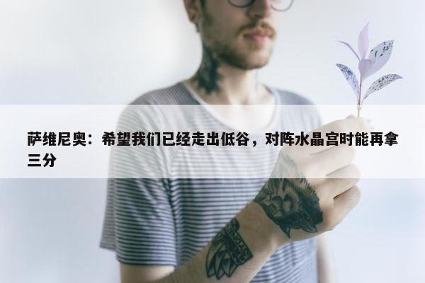 萨维尼奥：希望我们已经走出低谷，对阵水晶宫时能再拿三分