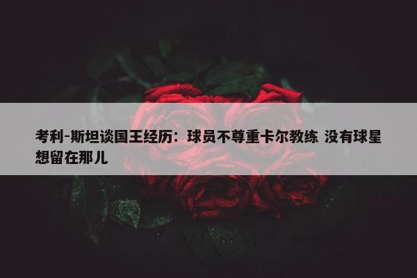 考利-斯坦谈国王经历：球员不尊重卡尔教练 没有球星想留在那儿