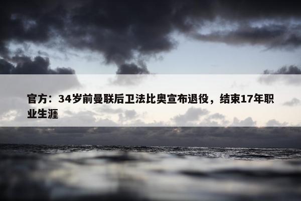 官方：34岁前曼联后卫法比奥宣布退役，结束17年职业生涯