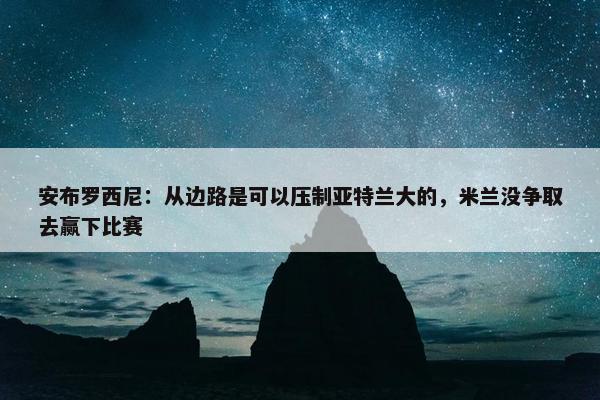 安布罗西尼：从边路是可以压制亚特兰大的，米兰没争取去赢下比赛