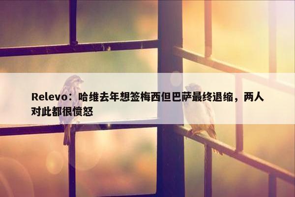 Relevo：哈维去年想签梅西但巴萨最终退缩，两人对此都很愤怒