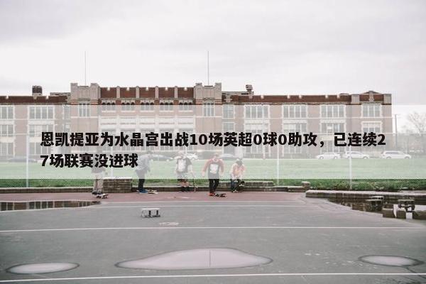 恩凯提亚为水晶宫出战10场英超0球0助攻，已连续27场联赛没进球