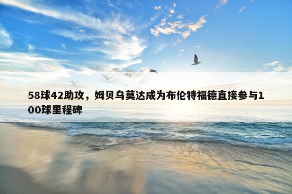 58球42助攻，姆贝乌莫达成为布伦特福德直接参与100球里程碑