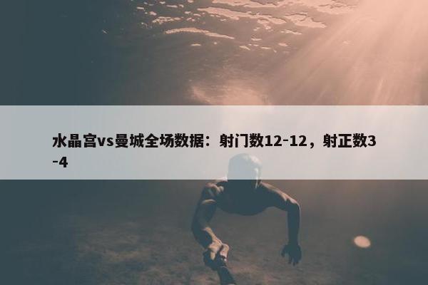 水晶宫vs曼城全场数据：射门数12-12，射正数3-4