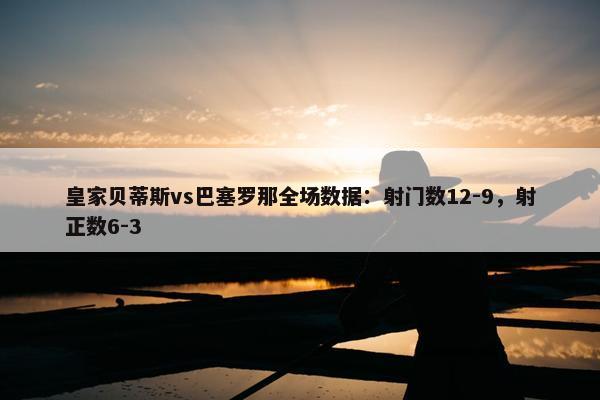 皇家贝蒂斯vs巴塞罗那全场数据：射门数12-9，射正数6-3