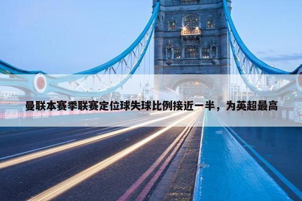 曼联本赛季联赛定位球失球比例接近一半，为英超最高