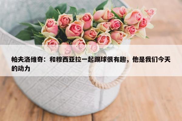 帕夫洛维奇：和穆西亚拉一起踢球很有趣，他是我们今天的动力