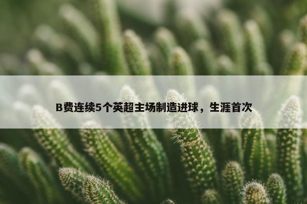 B费连续5个英超主场制造进球，生涯首次