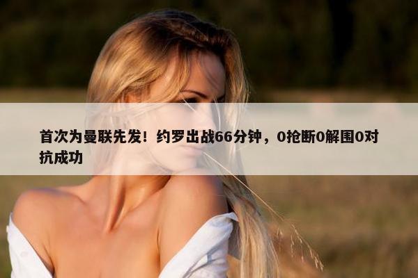 首次为曼联先发！约罗出战66分钟，0抢断0解围0对抗成功