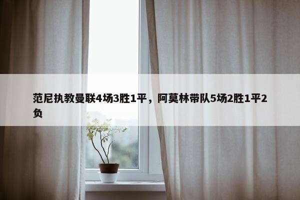 范尼执教曼联4场3胜1平，阿莫林带队5场2胜1平2负