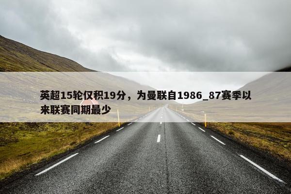 英超15轮仅积19分，为曼联自1986_87赛季以来联赛同期最少