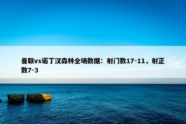 曼联vs诺丁汉森林全场数据：射门数17-11，射正数7-3