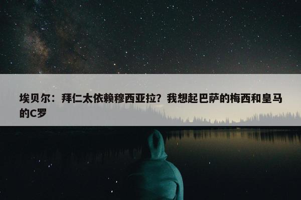 埃贝尔：拜仁太依赖穆西亚拉？我想起巴萨的梅西和皇马的C罗