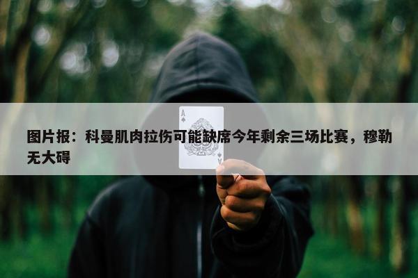 图片报：科曼肌肉拉伤可能缺席今年剩余三场比赛，穆勒无大碍