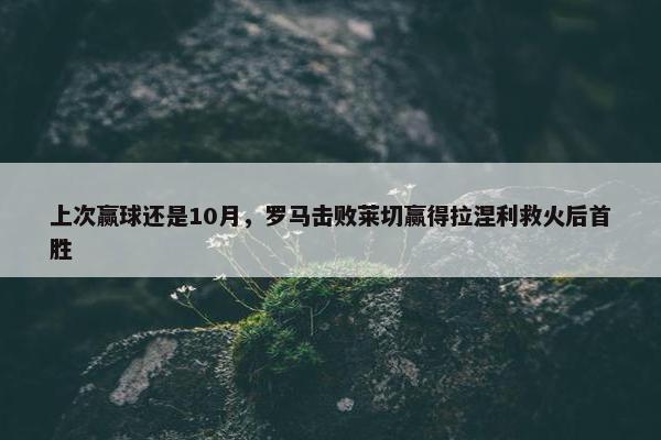 上次赢球还是10月，罗马击败莱切赢得拉涅利救火后首胜