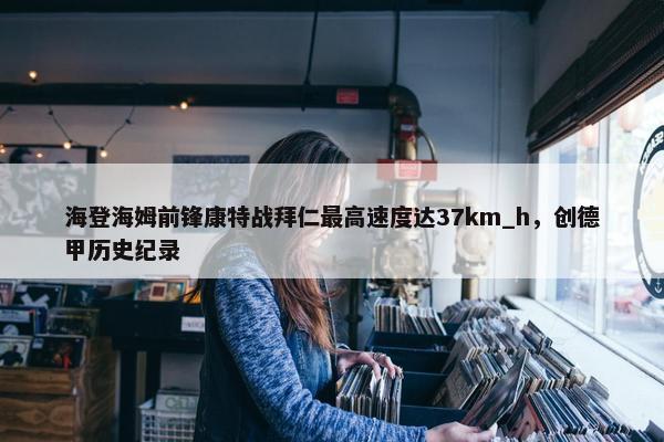 海登海姆前锋康特战拜仁最高速度达37km_h，创德甲历史纪录