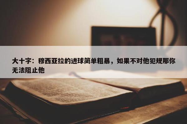 大十字：穆西亚拉的进球简单粗暴，如果不对他犯规那你无法阻止他