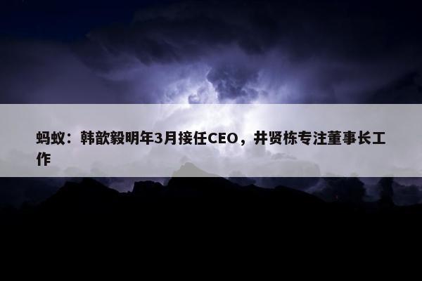 蚂蚁：韩歆毅明年3月接任CEO，井贤栋专注董事长工作