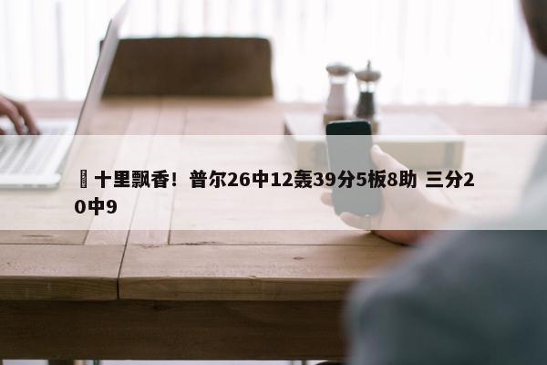 ☕十里飘香！普尔26中12轰39分5板8助 三分20中9