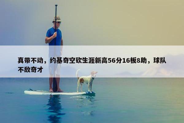 真带不动，约基奇空砍生涯新高56分16板8助，球队不敌奇才