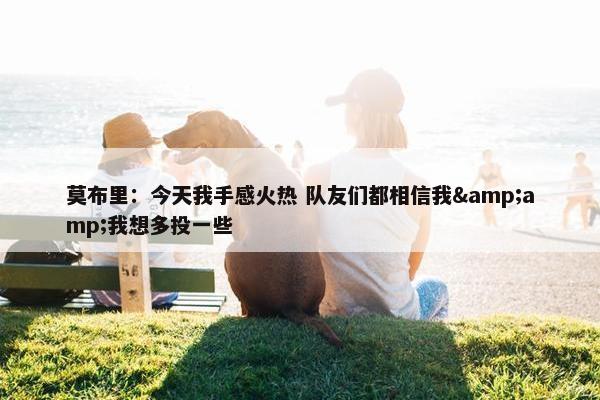 莫布里：今天我手感火热 队友们都相信我&amp;我想多投一些