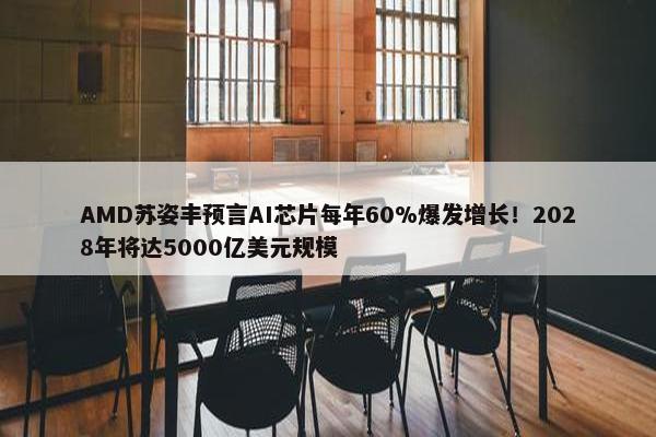 AMD苏姿丰预言AI芯片每年60%爆发增长！2028年将达5000亿美元规模