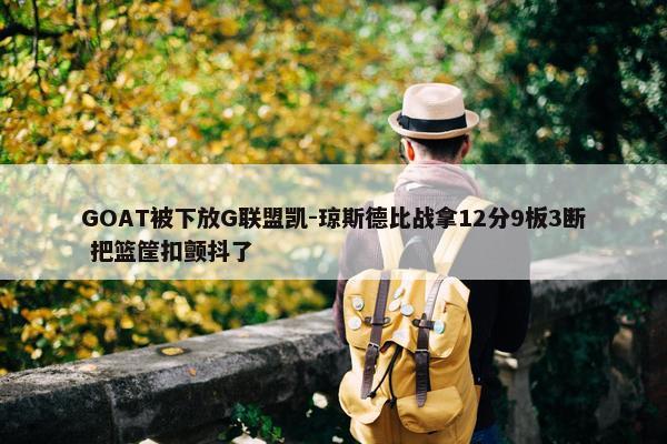 GOAT被下放G联盟凯-琼斯德比战拿12分9板3断 把篮筐扣颤抖了