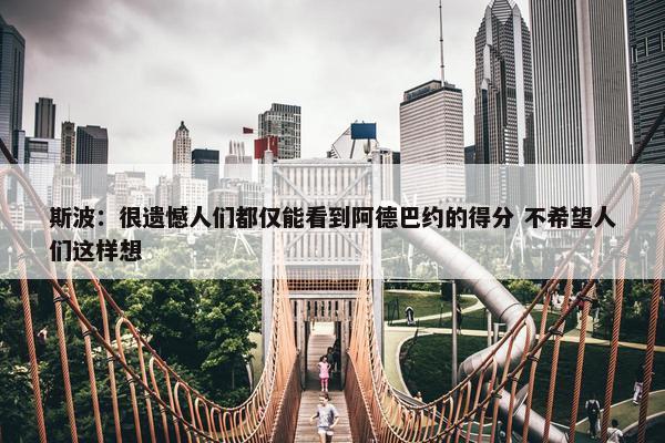 斯波：很遗憾人们都仅能看到阿德巴约的得分 不希望人们这样想