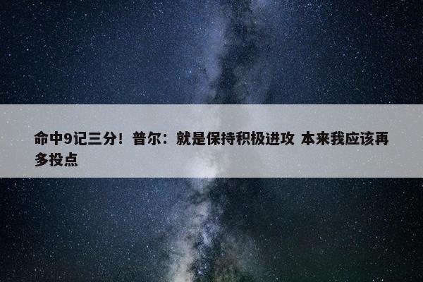 命中9记三分！普尔：就是保持积极进攻 本来我应该再多投点