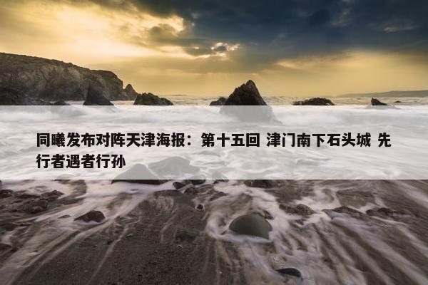 同曦发布对阵天津海报：第十五回 津门南下石头城 先行者遇者行孙